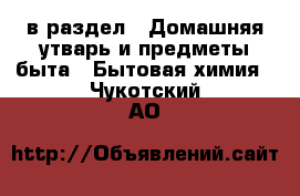  в раздел : Домашняя утварь и предметы быта » Бытовая химия . Чукотский АО